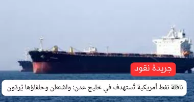 ناقلة نفط أمريكية تُستهدف في خليج عدن: واشنطن وحلفاؤها يُردّون بقوة على تصعيد الحوثيين