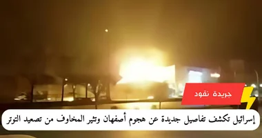 إسرائيل تكشف تفاصيل جديدة عن هجوم أصفهان وتثير المخاوف من تصعيد التوتر في المنطقة