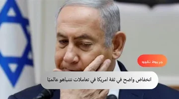 انخفاض واضح في ثقة امريكا في تعاملات نتنياهو عالميًا
