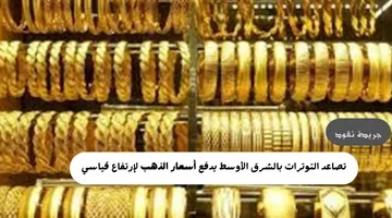 تصاعد التوترات بالشرق الأوسط يدفع أسعار الذهب لإرتفاع قياسي