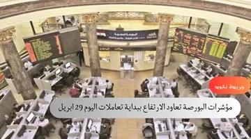 مؤشرات البورصة تعاود الارتفاع ببداية تعاملات اليوم 29 ابريل