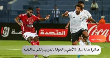 صافرة بداية مباراة الأهلي و الجونة بالدوري والقنوات الناقله 5 صافرة بداية مباراة الأهلي و الجونة بالدوري والقنوات الناقله