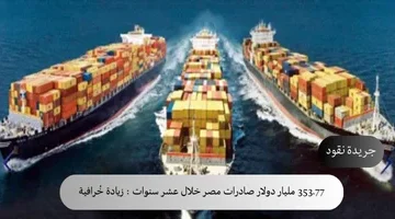 353.77 مليار دولار صادرات مصر خلال عشر سنوات زيادة خُرافية