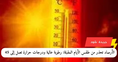 الأرصاد تحذر من طقس الأيام المقبلة: رطوبة عالية ودرجات حرارة تصل إلى 45 درجة مئوية 5 الأرصاد تحذر من طقس الأيام المقبلة: رطوبة عالية ودرجات حرارة تصل إلى 45 درجة مئوية