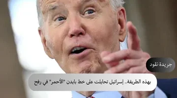 بهذه الطريقة إسرائيل تحايلت على خط بايدن الأحمر في رفح